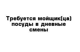 Требуется мойщик(ца) посуды в дневные смены